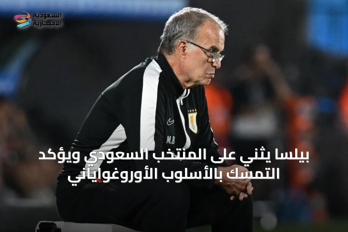 بيلسا يثني على المنتخب السعودي ويؤكد التمسك بالأسلوب الأوروغواياني