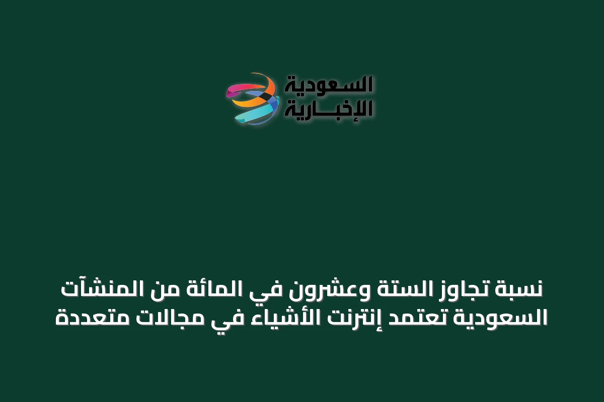 نسبة تجاوز الستة وعشرون في المائة من المنشآت السعودية تعتمد إنترنت الأشياء في مجالات متعددة