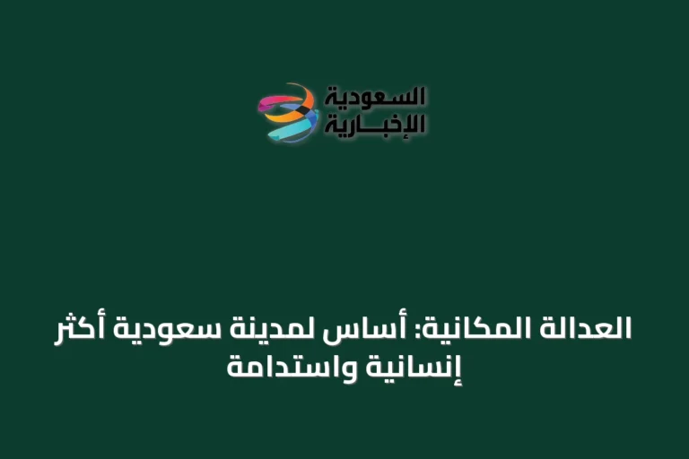 العدالة المكانية: أساس لمدينة سعودية أكثر إنسانية واستدامة