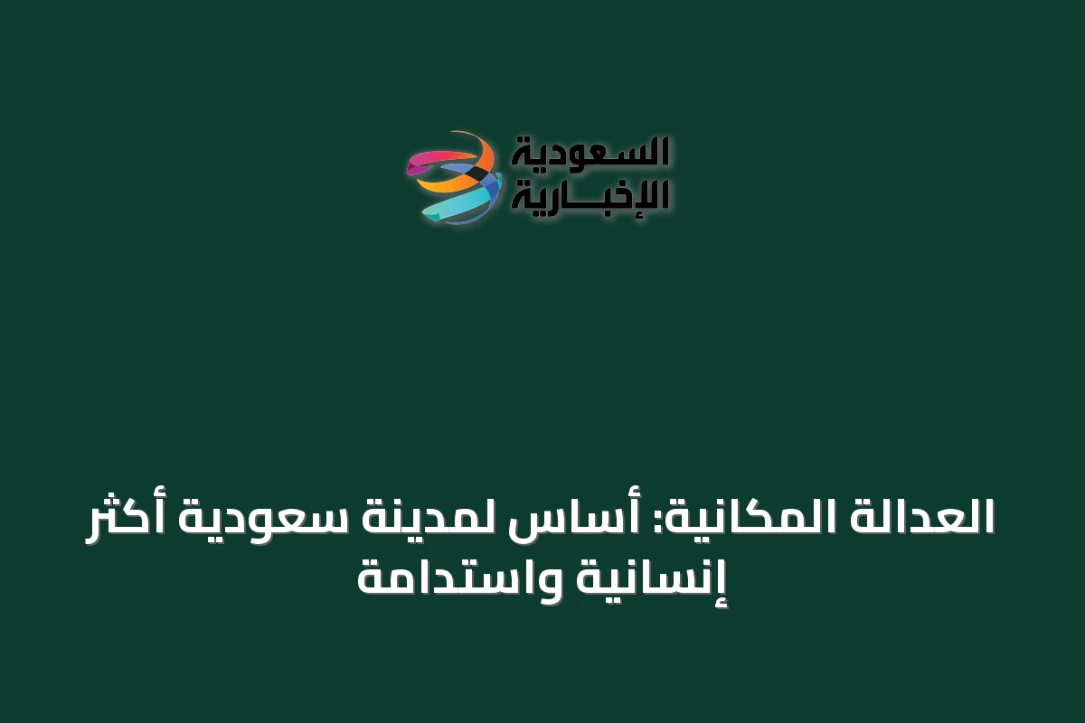 العدالة المكانية: أساس لمدينة سعودية أكثر إنسانية واستدامة