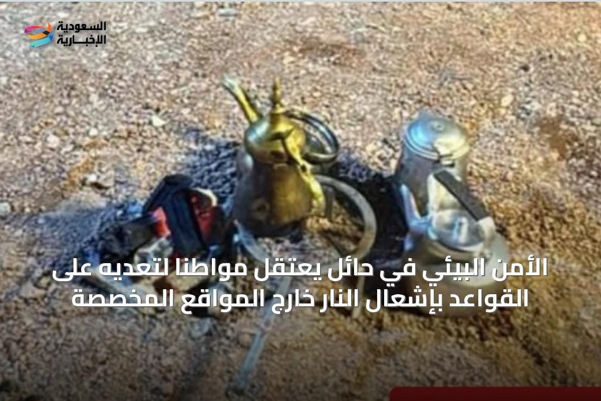 الأمن البيئي في حائل يعتقل مواطنًا لتعديه على القواعد بإشعال النار خارج المواقع المخصصة