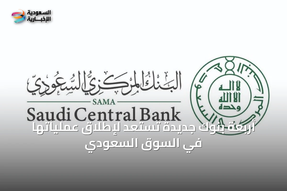 أربعة بنوك جديدة تستعد لإطلاق عملياتها في السوق السعودي
