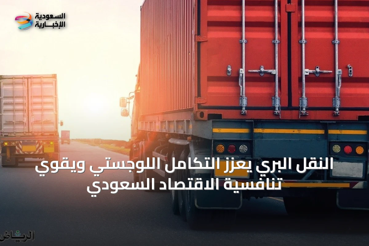 النقل البري يعزز التكامل اللوجستي ويقوي تنافسية الاقتصاد السعودي