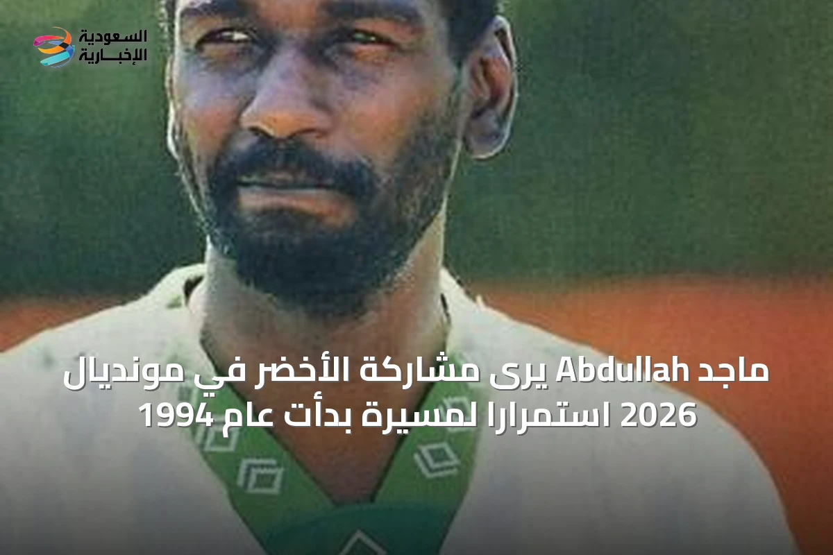 ماجد Abdullah يرى مشاركة الأخضر في مونديال 2026 استمراراً لمسيرة بدأت عام 1994