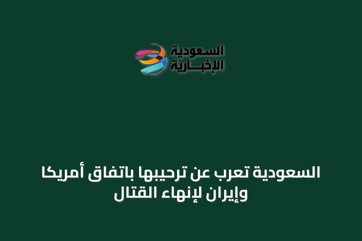 السعودية تُعرب عن ترحيبها باتفاق أمريكا وإيران لإنهاء القتال