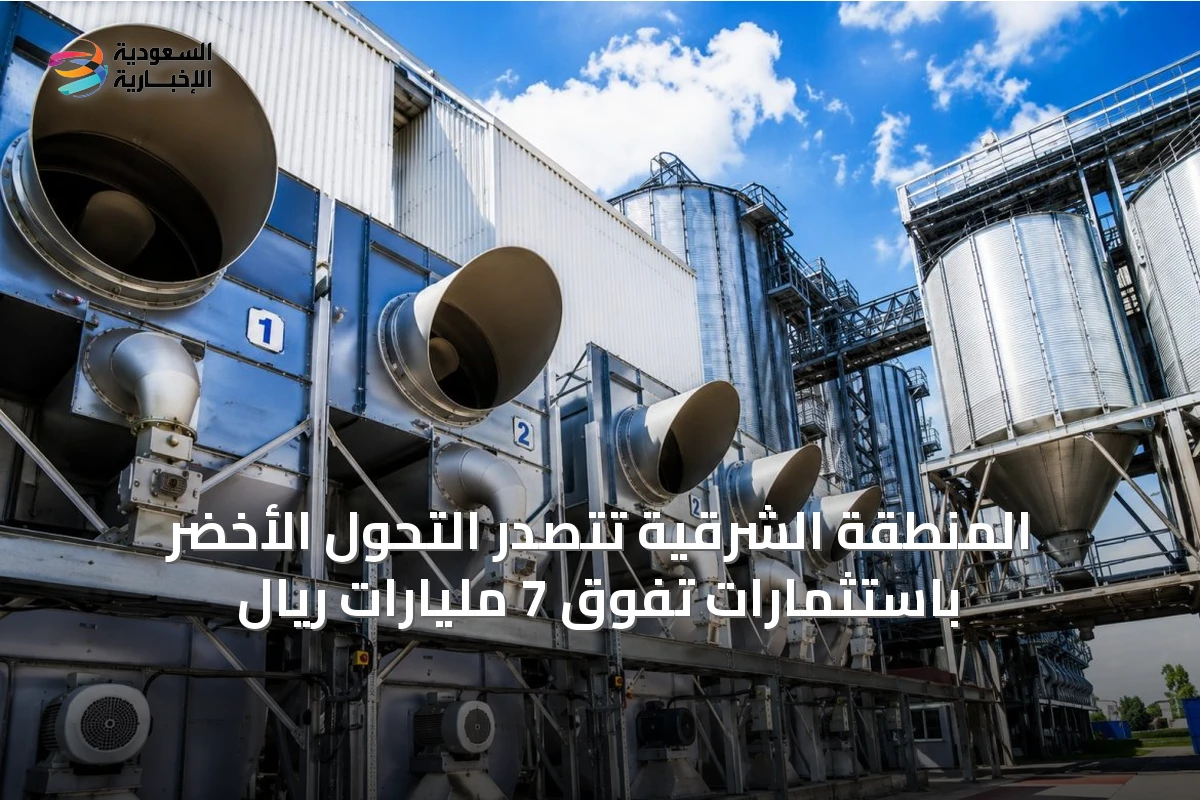 المنطقة الشرقية تتصدر التحول الأخضر باستثمارات تفوق 7 مليارات ريال