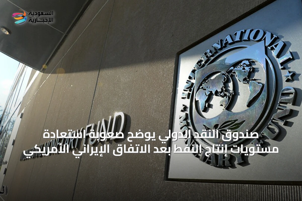 صندوق النقد الدولي يوضح صعوبة استعادة مستويات إنتاج النفط بعد الاتفاق الإيراني الأمريكي