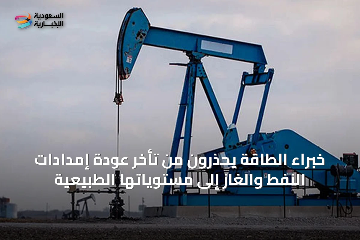 خبراء الطاقة يحذرون من تأخر عودة إمدادات النفط والغاز إلى مستوياتها الطبيعية