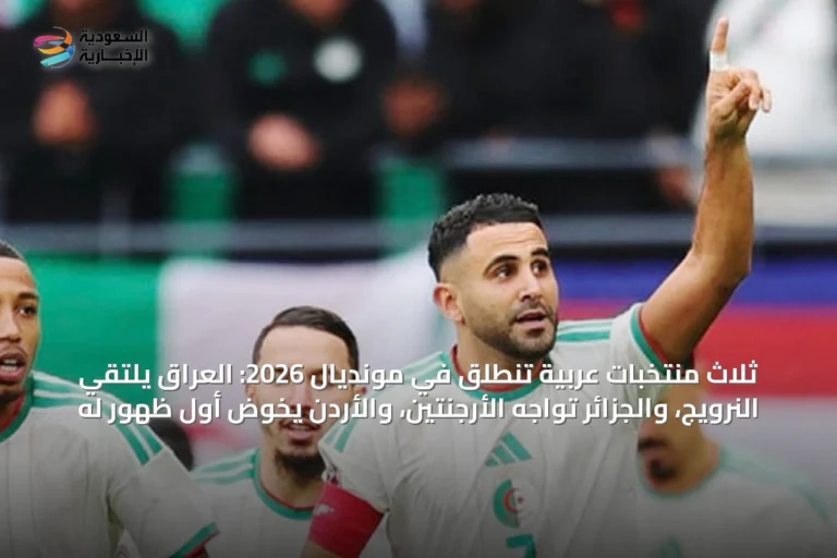 ثلاث منتخبات عربية تنطلق في مونديال 2026: العراق يلتقي النرويج، والجزائر تواجه الأرجنتين، والأردن يخوض أول ظهور له
