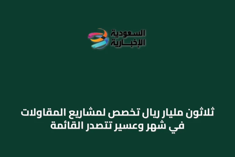 ثلاثون مليار ريال تُخصص لمشاريع المقاولات في شهر وعسير تتصدر القائمة