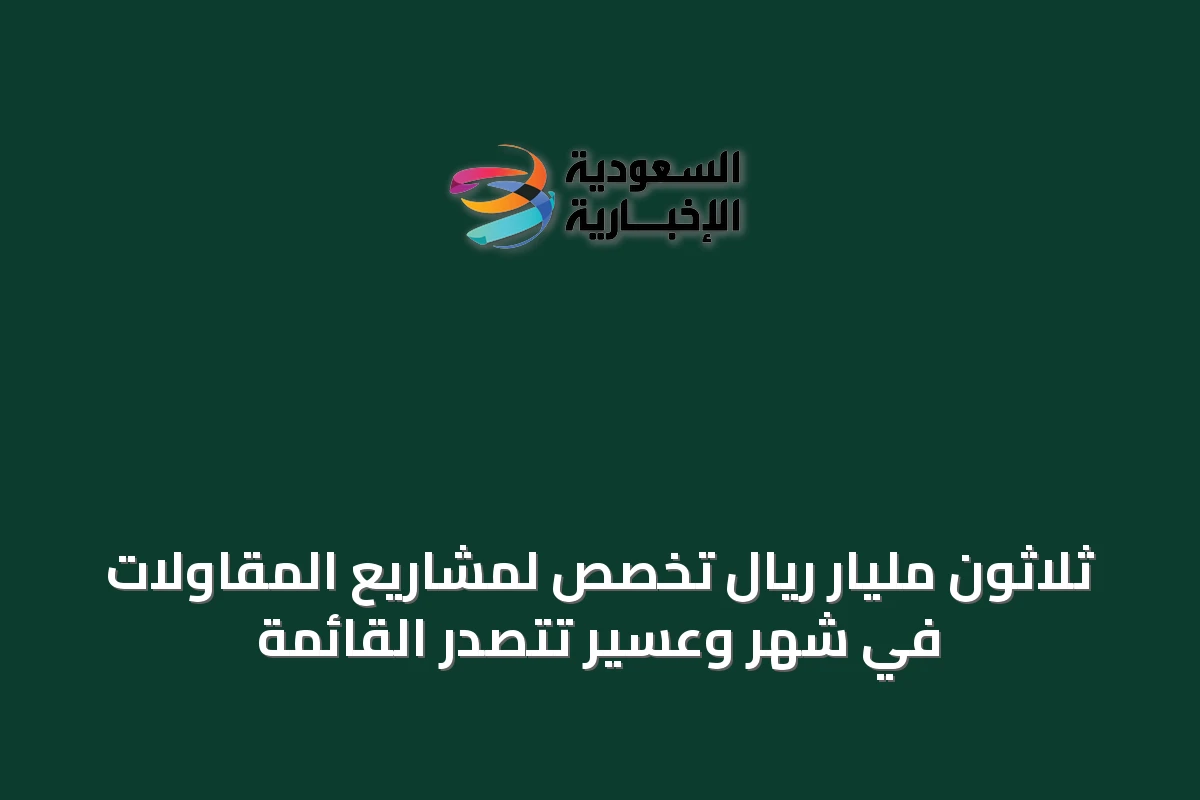 ثلاثون مليار ريال تُخصص لمشاريع المقاولات في شهر وعسير تتصدر القائمة