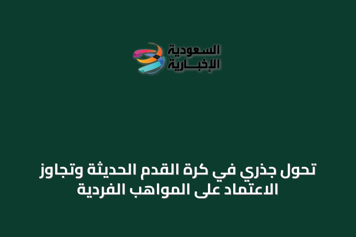 تحول جذري في كرة القدم الحديثة وتجاوز الاعتماد على المواهب الفردية