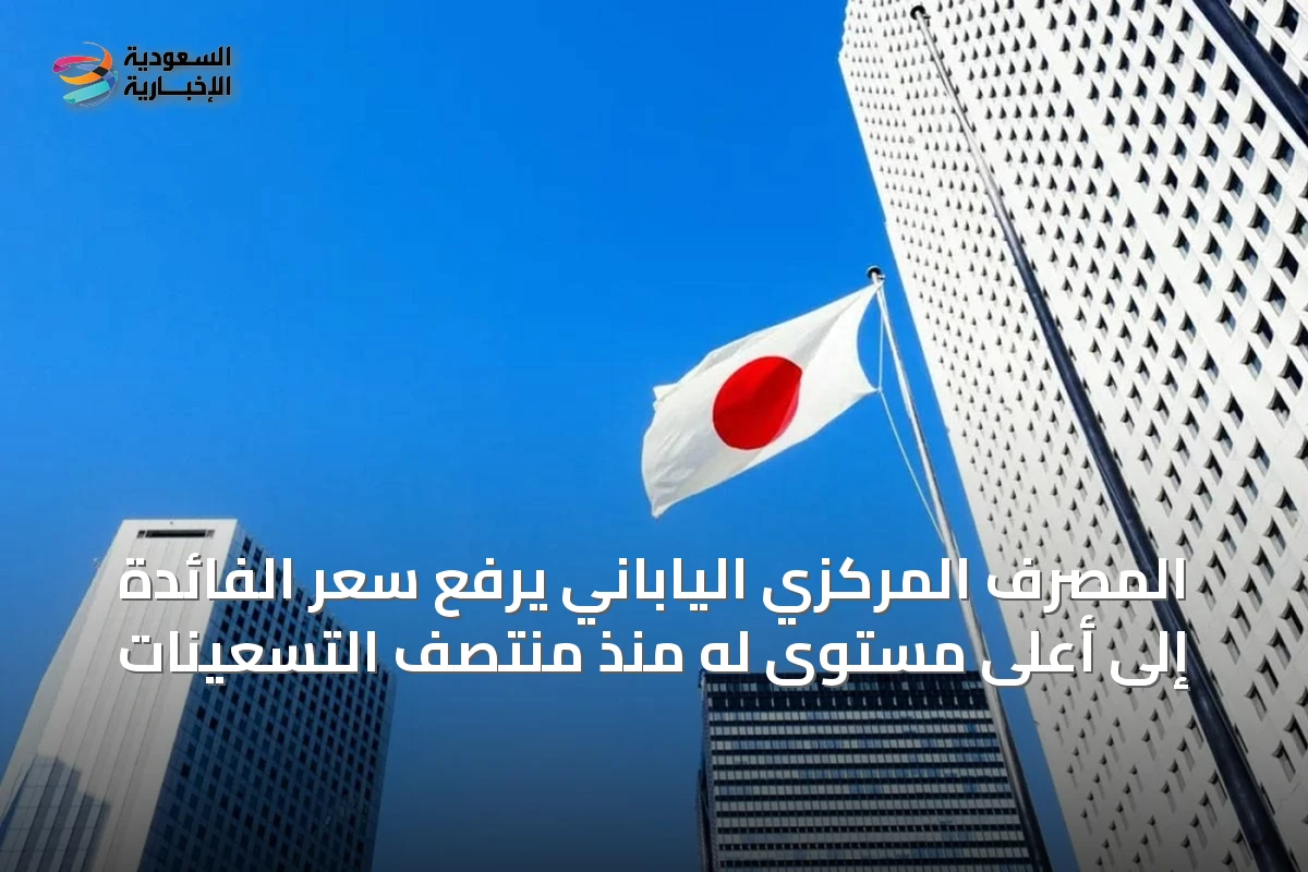 المصرف المركزي الياباني يرفع سعر الفائدة إلى أعلى مستوى له منذ منتصف التسعينات