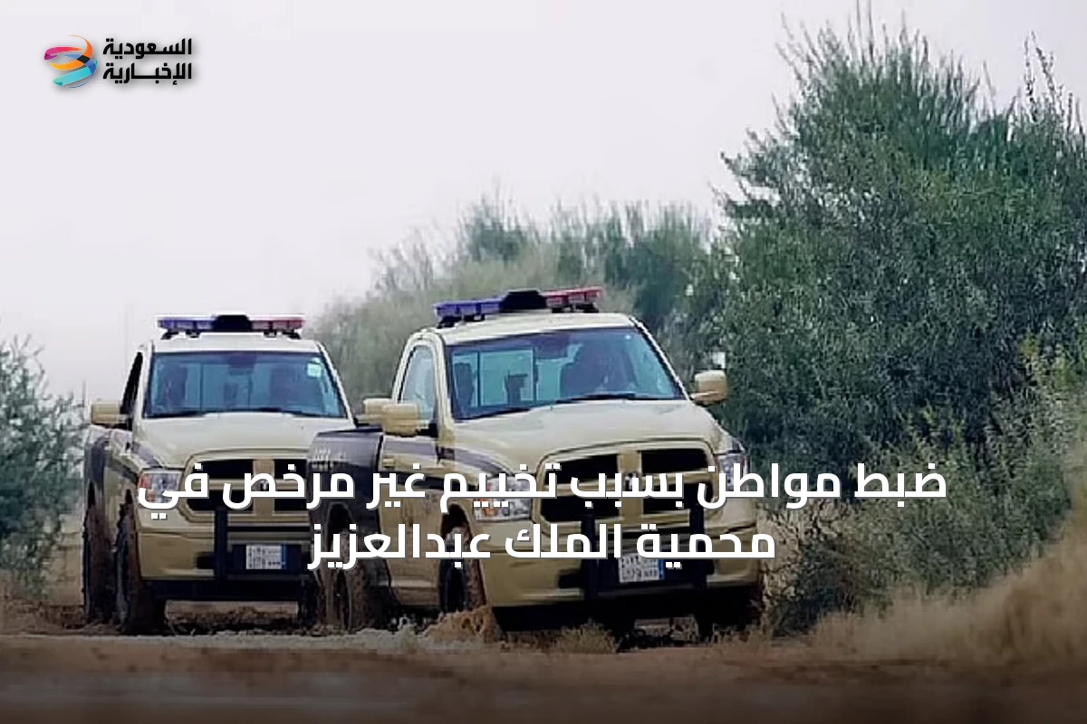 ضبط مواطن بسبب تخييم غير مرخص في محمية الملك عبدالعزيز