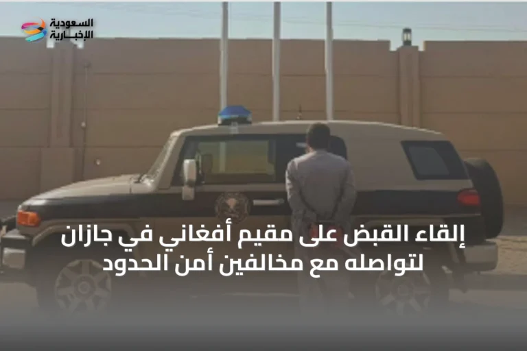 إلقاء القبض على مقيم أفغاني في جازان لتواصله مع مخالفين أمن الحدود