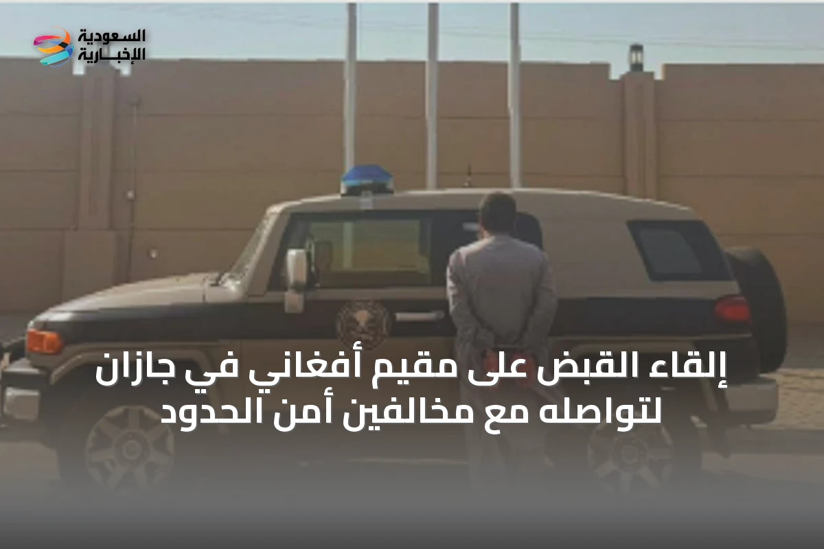 إلقاء القبض على مقيم أفغاني في جازان لتواصله مع مخالفين أمن الحدود