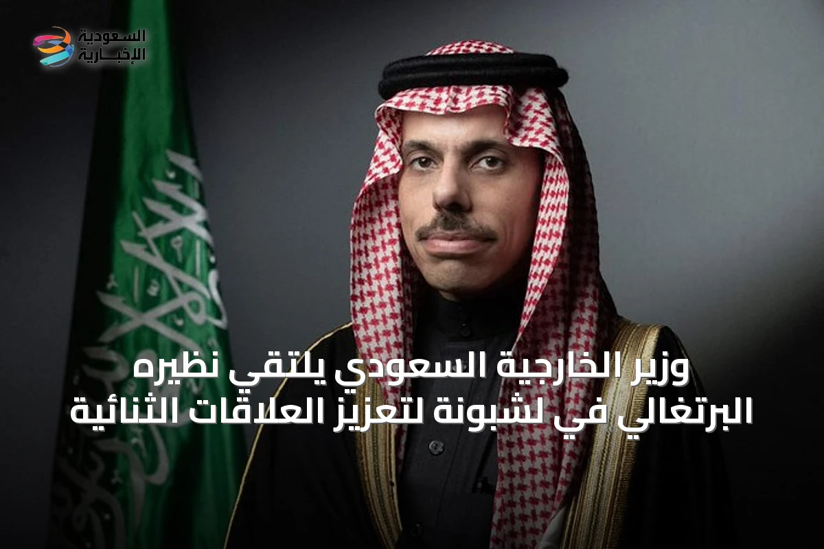 وزير الخارجية السعودي يلتقي نظيره البرتغالي في لشبونة لتعزيز العلاقات الثنائية