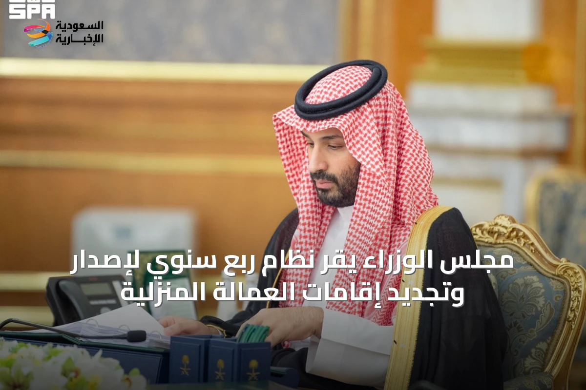 مجلس الوزراء يقر نظام ربع سنوي لإصدار وتجديد إقامات العمالة المنزلية