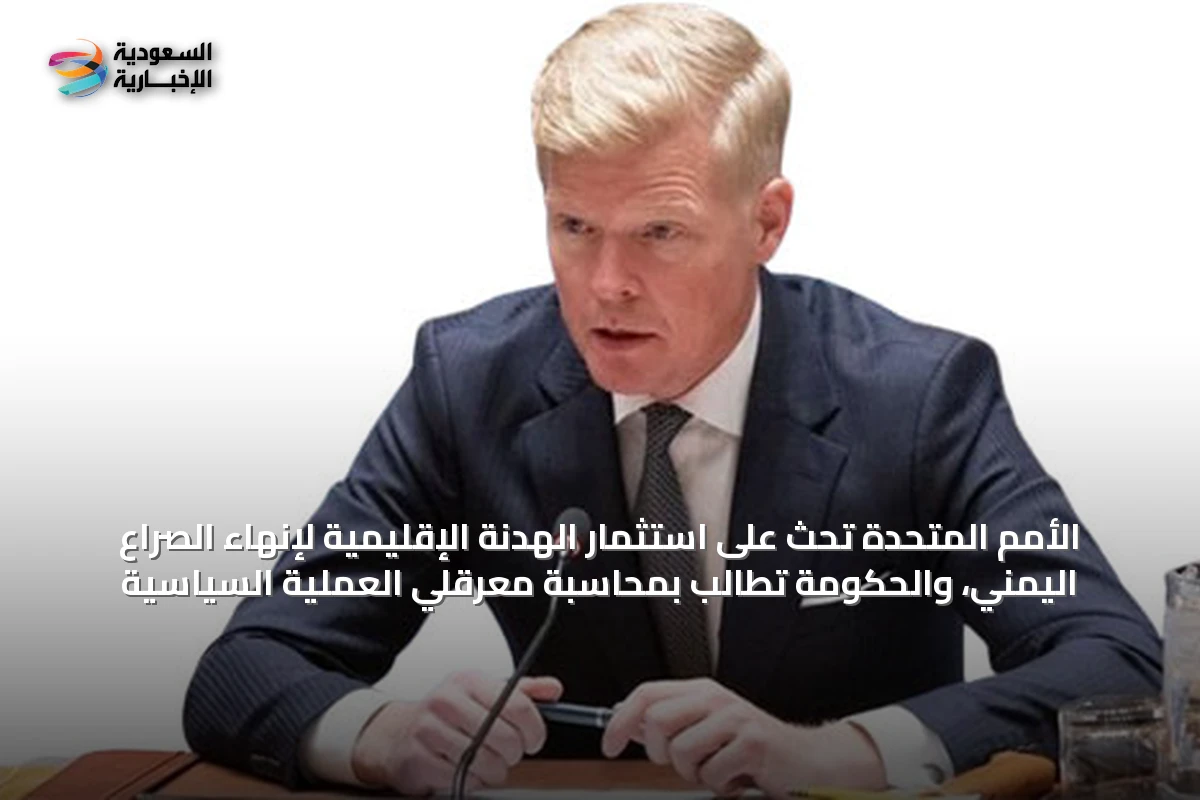 الأمم المتحدة تحث على استثمار الهدنة الإقليمية لإنهاء الصراع اليمني، والحكومة تطالب بمحاسبة معرقلي العملية السياسية