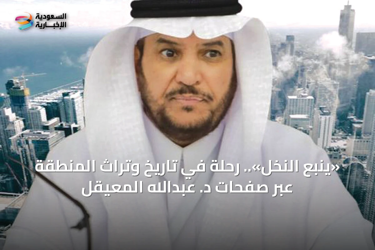 «ينبع النخل».. رحلة في تاريخ وتراث المنطقة عبر صفحات د. عبدالله المعيقل