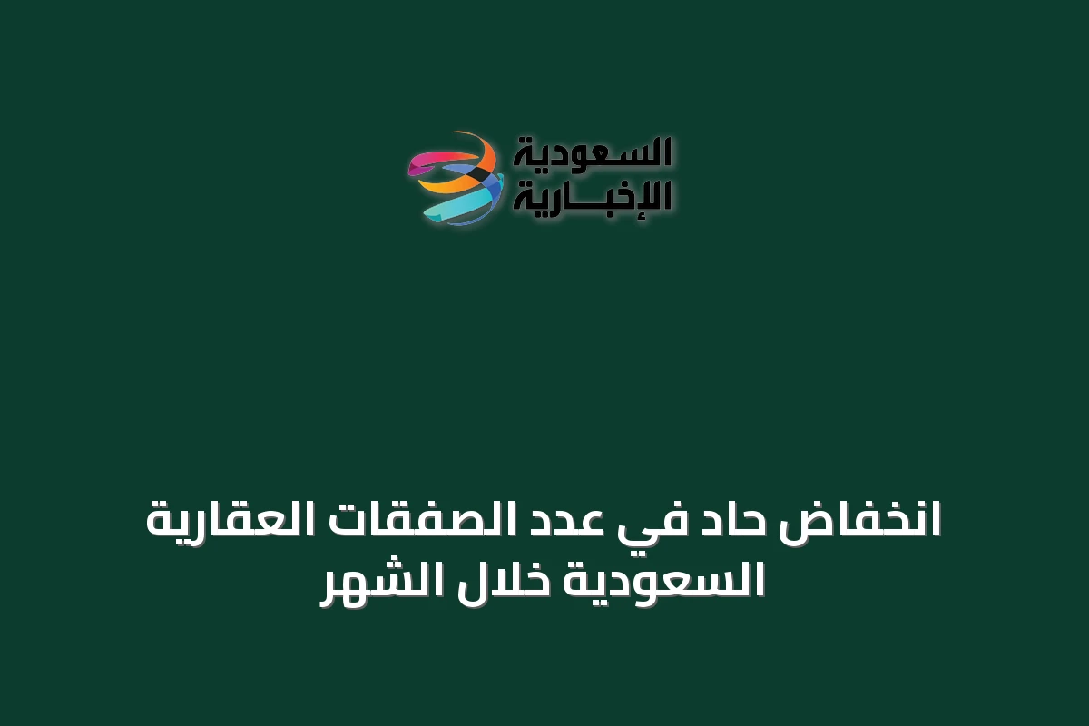 انخفاض حاد في عدد الصفقات العقارية السعودية خلال الشهر