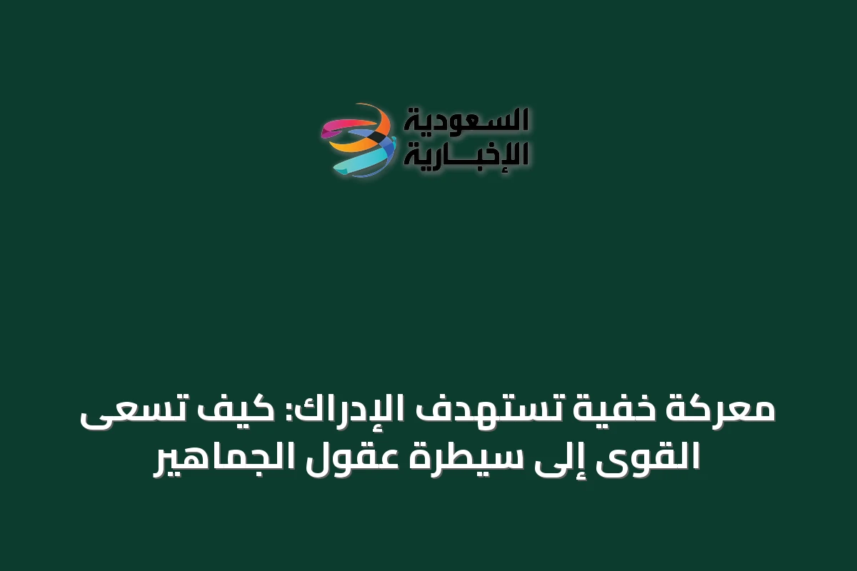 معركة خفية تستهدف الإدراك: كيف تسعى القوى إلى سيطرة عقول الجماهير