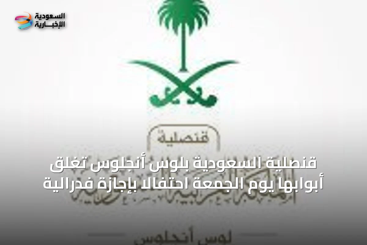 قنصلية السعودية بلوس أنجلوس تغلق أبوابها يوم الجمعة احتفالاً بإجازة فدرالية
