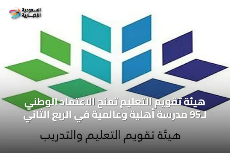 هيئة تقويم التعليم تمنح الاعتماد الوطني لـ95 مدرسة أهلية وعالمية في الربع الثاني