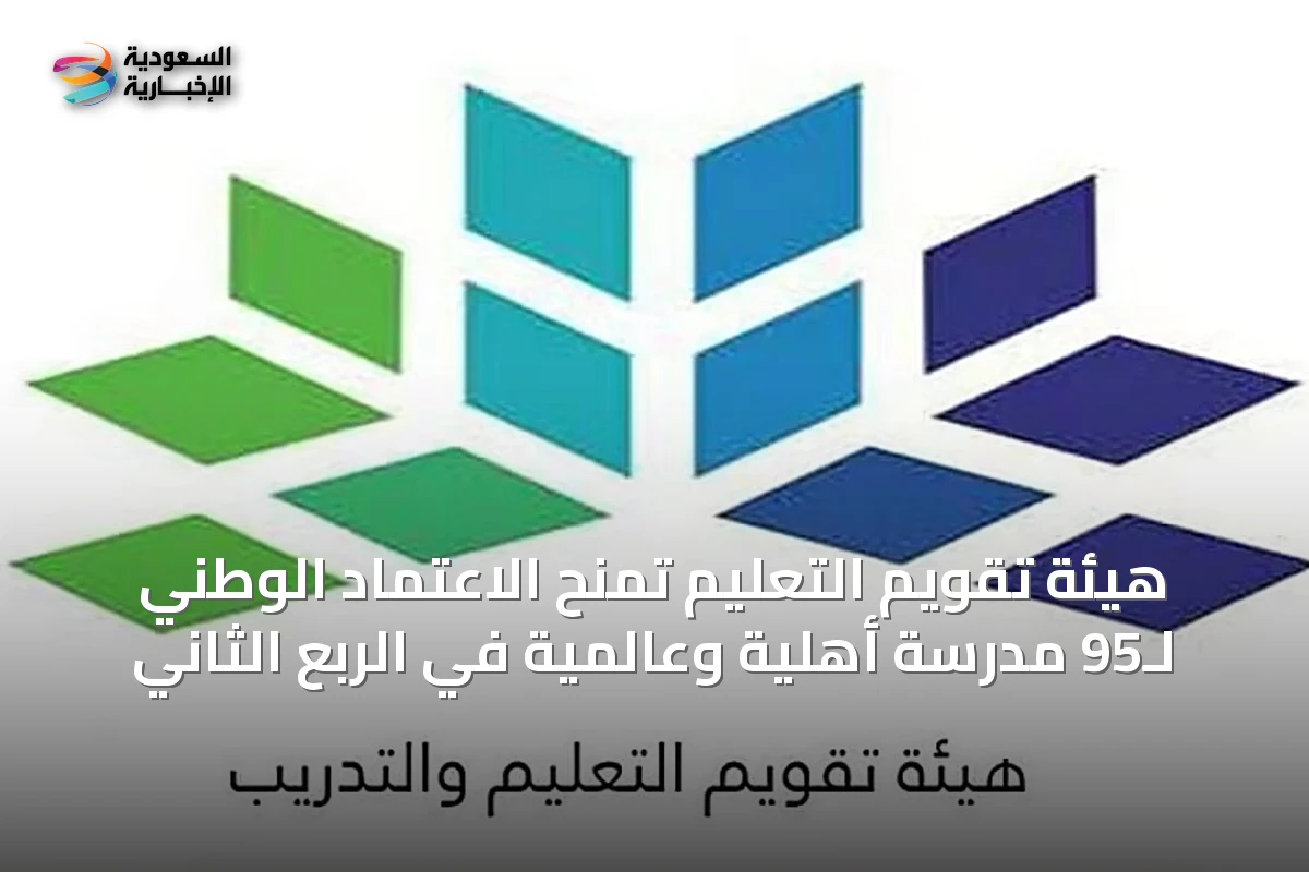 هيئة تقويم التعليم تمنح الاعتماد الوطني لـ95 مدرسة أهلية وعالمية في الربع الثاني