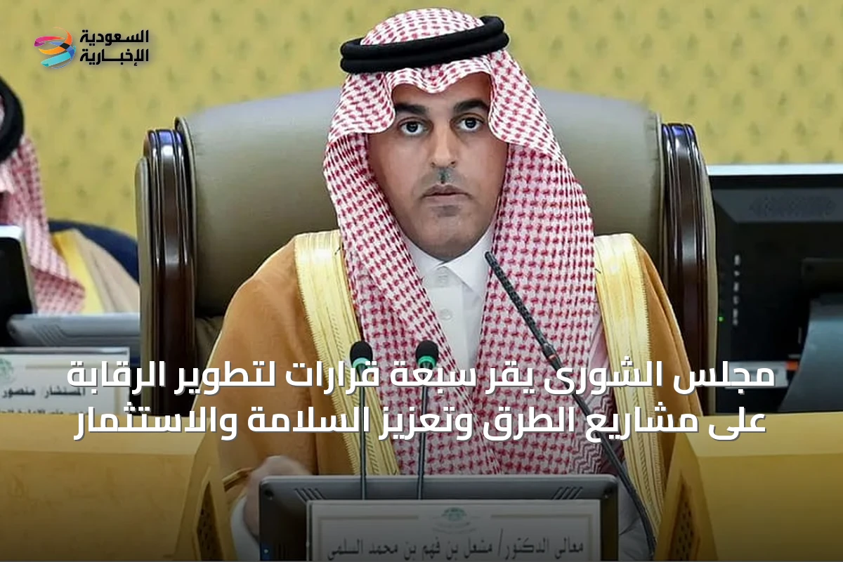 مجلس الشورى يقر سبعة قرارات لتطوير الرقابة على مشاريع الطرق وتعزيز السلامة والاستثمار