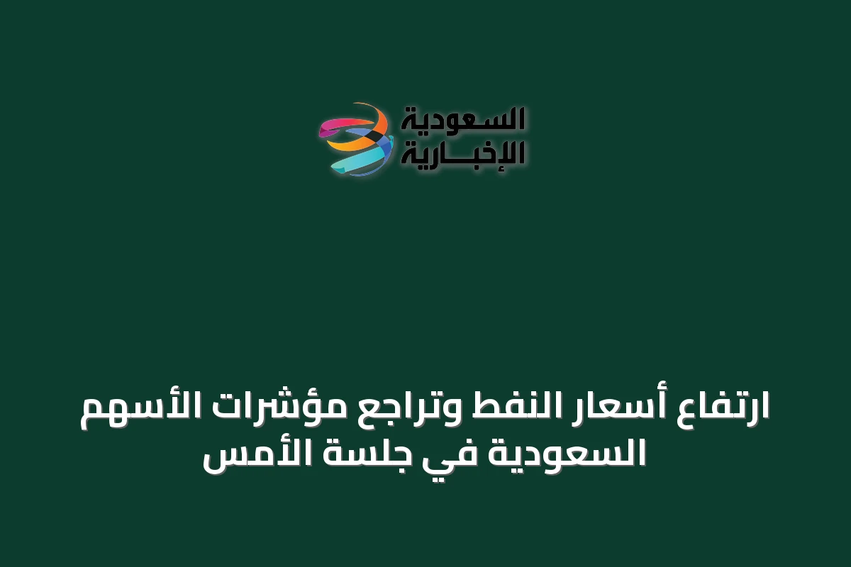ارتفاع أسعار النفط وتراجع مؤشرات الأسهم السعودية في جلسة الأمس