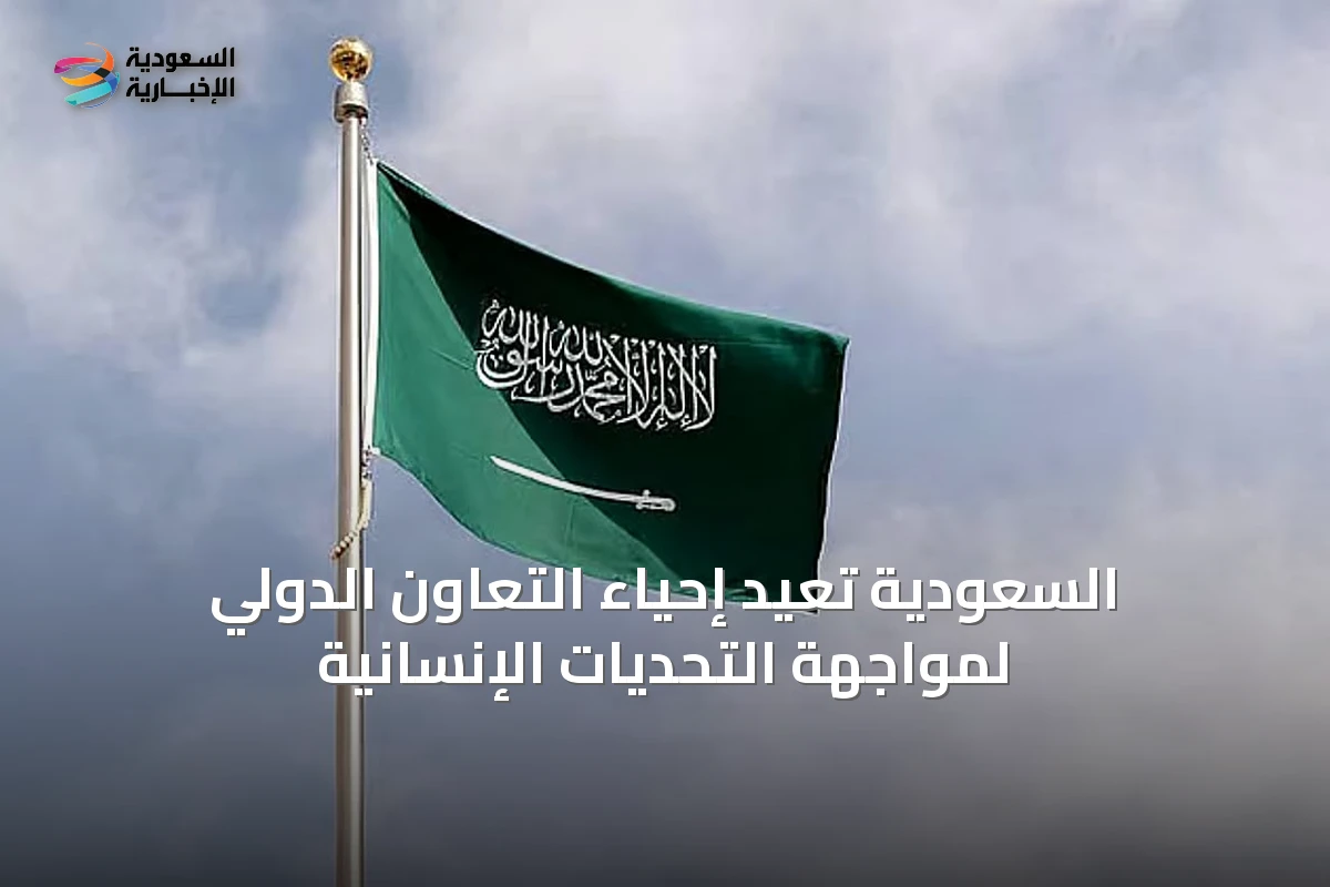 السعودية تُعيد إحياء التعاون الدولي لمواجهة التحديات الإنسانية