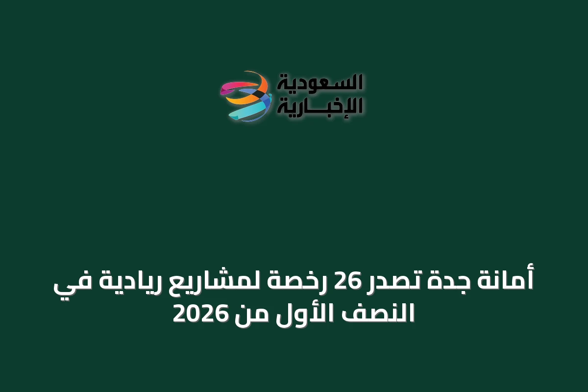 أمانة جدة تصدر 26 رخصة لمشاريع ريادية في النصف الأول من 2026