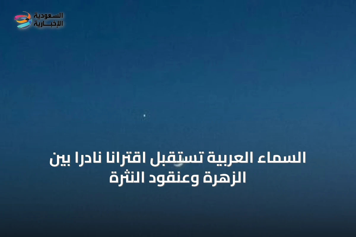 السماء العربية تستقبل اقترانًا نادرًا بين الزهرة وعنقود النثرة