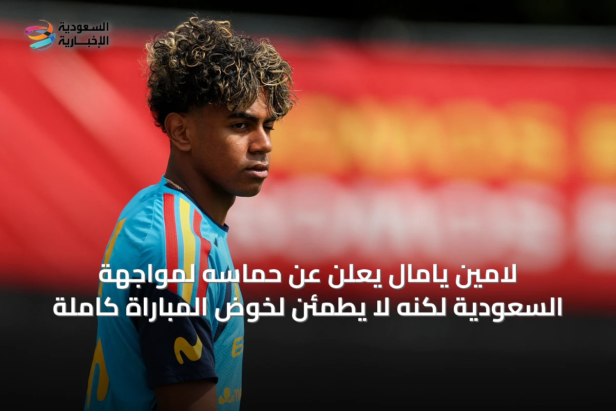 لامين يامال يعلن عن حماسه لمواجهة السعودية لكنه لا يطمئن لخوض المباراة كاملة