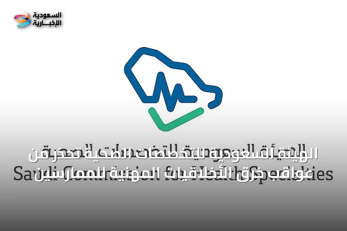 الهيئة السعودية للتخصصات الصحية تحذر من عواقب خرق الأخلاقيات المهنية للممارسين