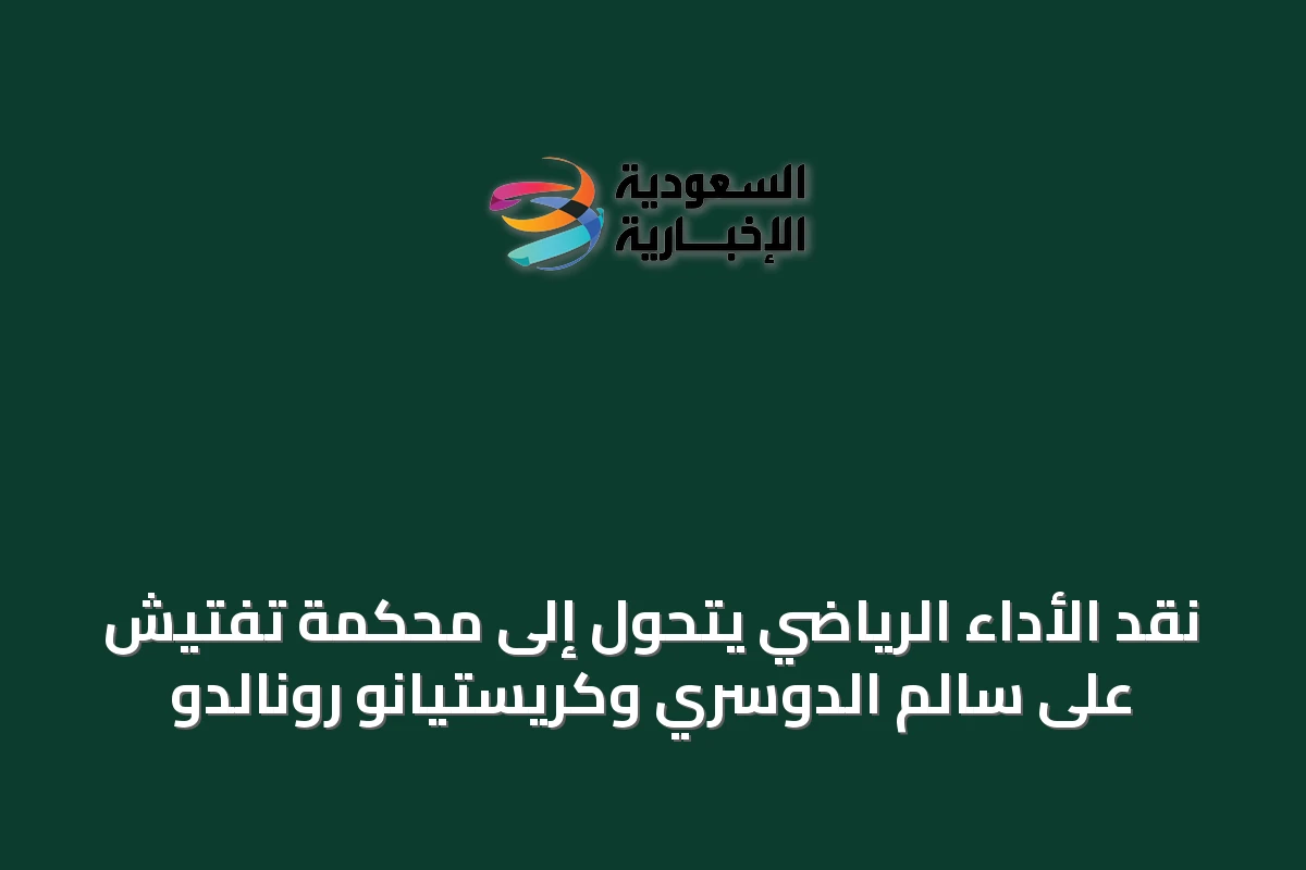 نقد الأداء الرياضي يتحول إلى محكمة تفتيش على سالم الدوسري وكريستيانو رونالدو