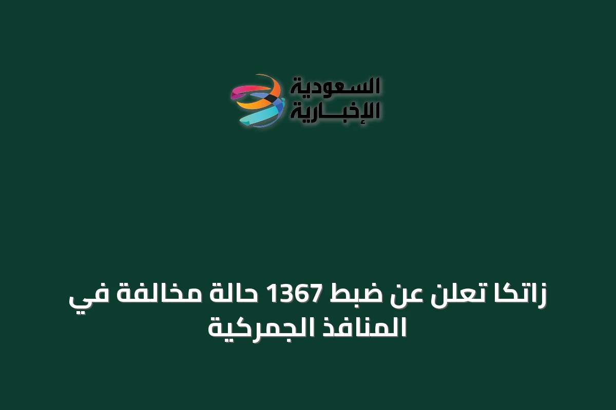 زاتكا تُعلن عن ضبط 1367 حالة مخالفة في المنافذ الجمركية