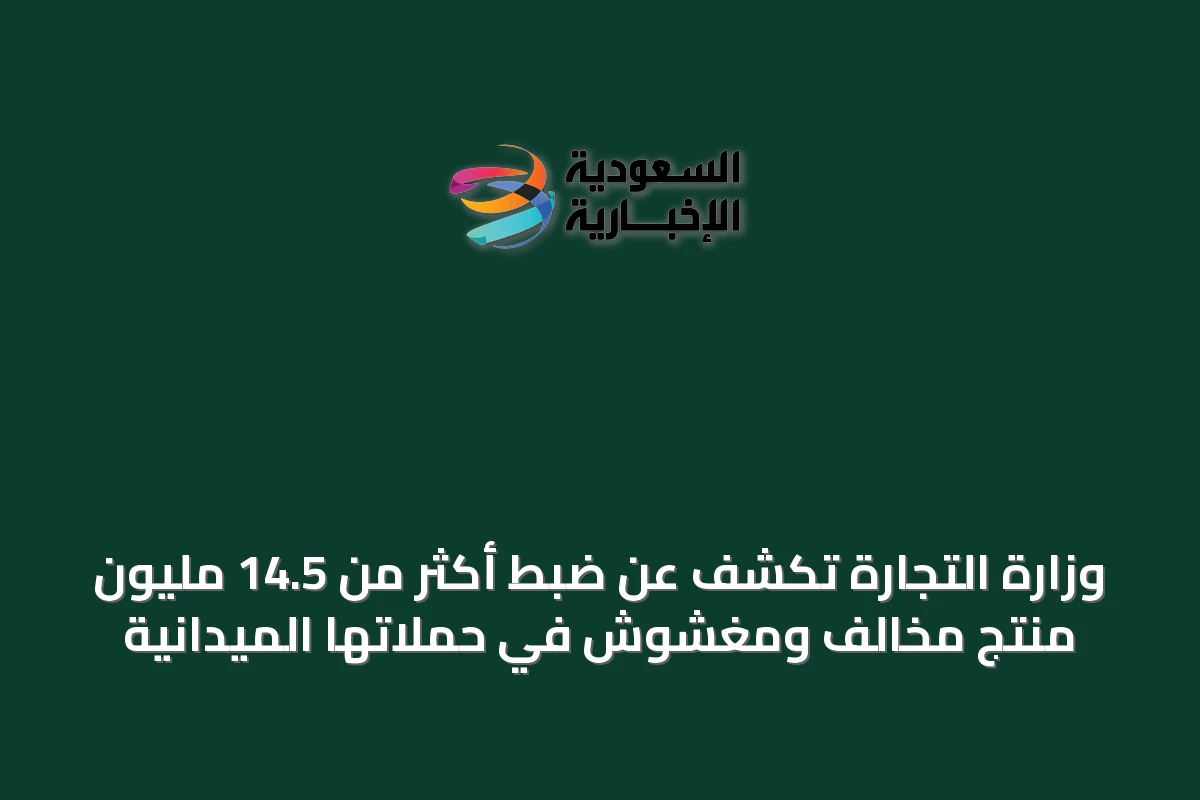 وزارة التجارة تكشف عن ضبط أكثر من 14.5 مليون منتج مخالف ومغشوش في حملاتها الميدانية