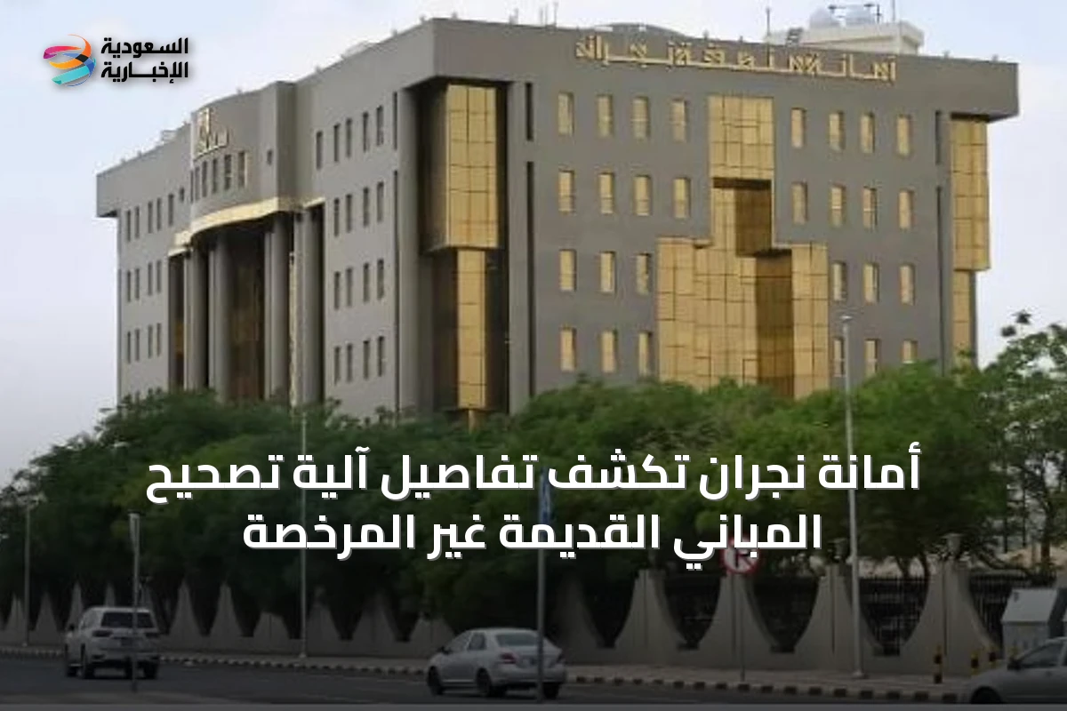 أمانة نجران تكشف تفاصيل آلية تصحيح المباني القديمة غير المرخصة