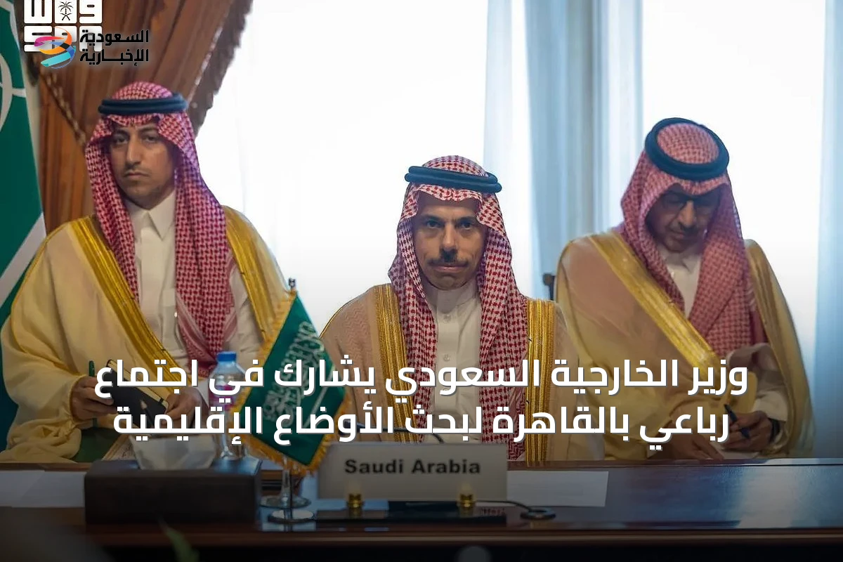 وزير الخارجية السعودي يشارك في اجتماع رباعي بالقاهرة لبحث الأوضاع الإقليمية