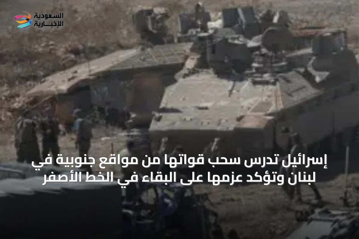 إسرائيل تدرس سحب قواتها من مواقع جنوبية في لبنان وتؤكد عزمها على البقاء في الخط الأصفر