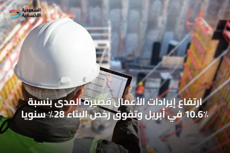 ارتفاع إيرادات الأعمال قصيرة المدى بنسبة 10.6٪ في أبريل وتفوق رخص البناء 28٪ سنوياً