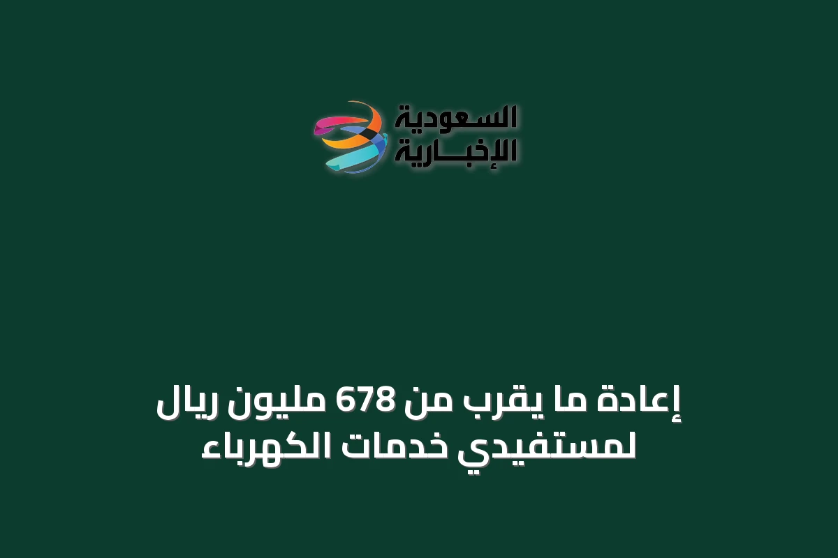 إعادة ما يقرب من 678 مليون ريال لمستفيدي خدمات الكهرباء