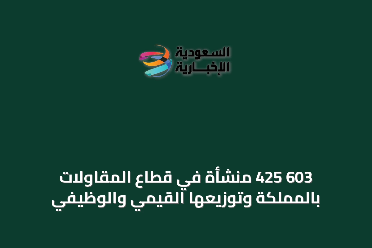 603 425 منشأة في قطاع المقاولات بالمملكة وتوزيعها القيمي والوظيفي