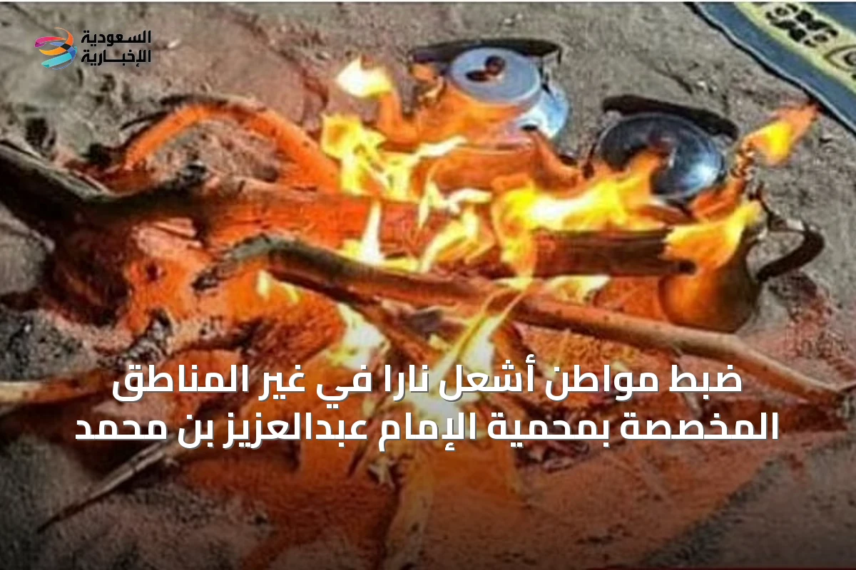 ضبط مواطن أشعل ناراً في غير المناطق المخصصة بمحمية الإمام عبدالعزيز بن محمد
