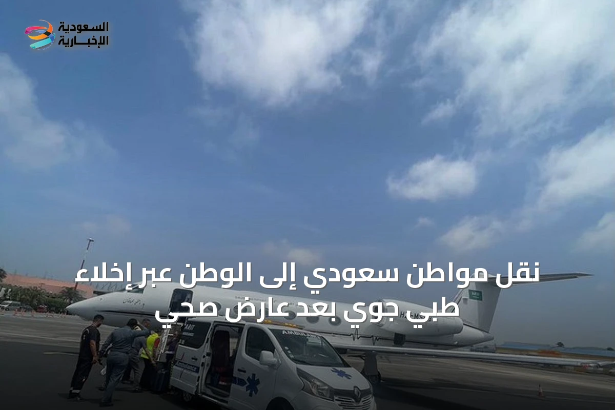 نقل مواطن سعودي إلى الوطن عبر إخلاء طبي جوي بعد عارض صحي