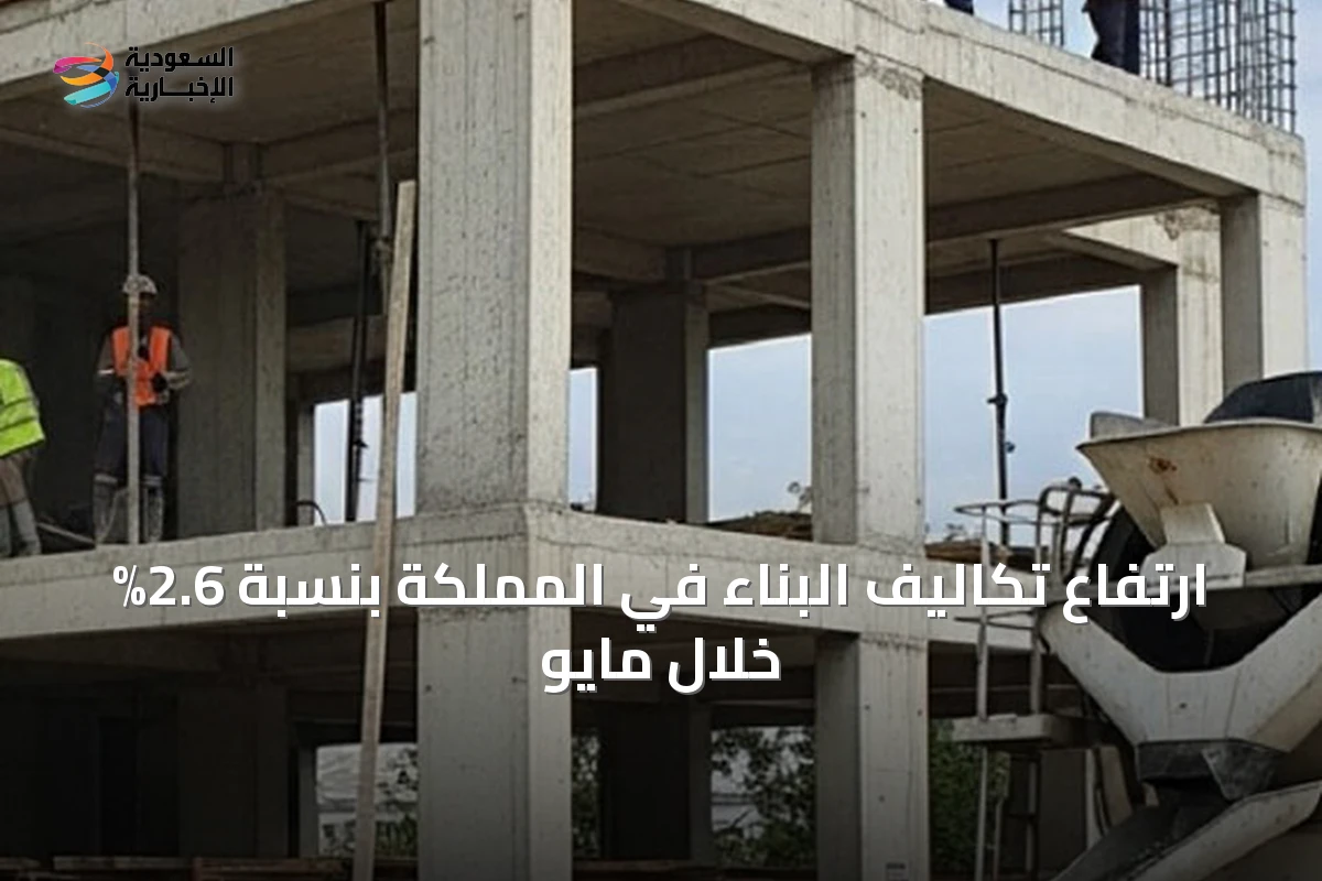 ارتفاع تكاليف البناء في المملكة بنسبة 2.6% خلال مايو