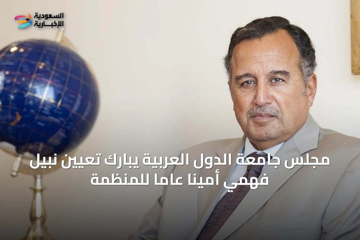 مجلس جامعة الدول العربية يبارك تعيين نبيل فهمي أميناً عاماً للمنظمة