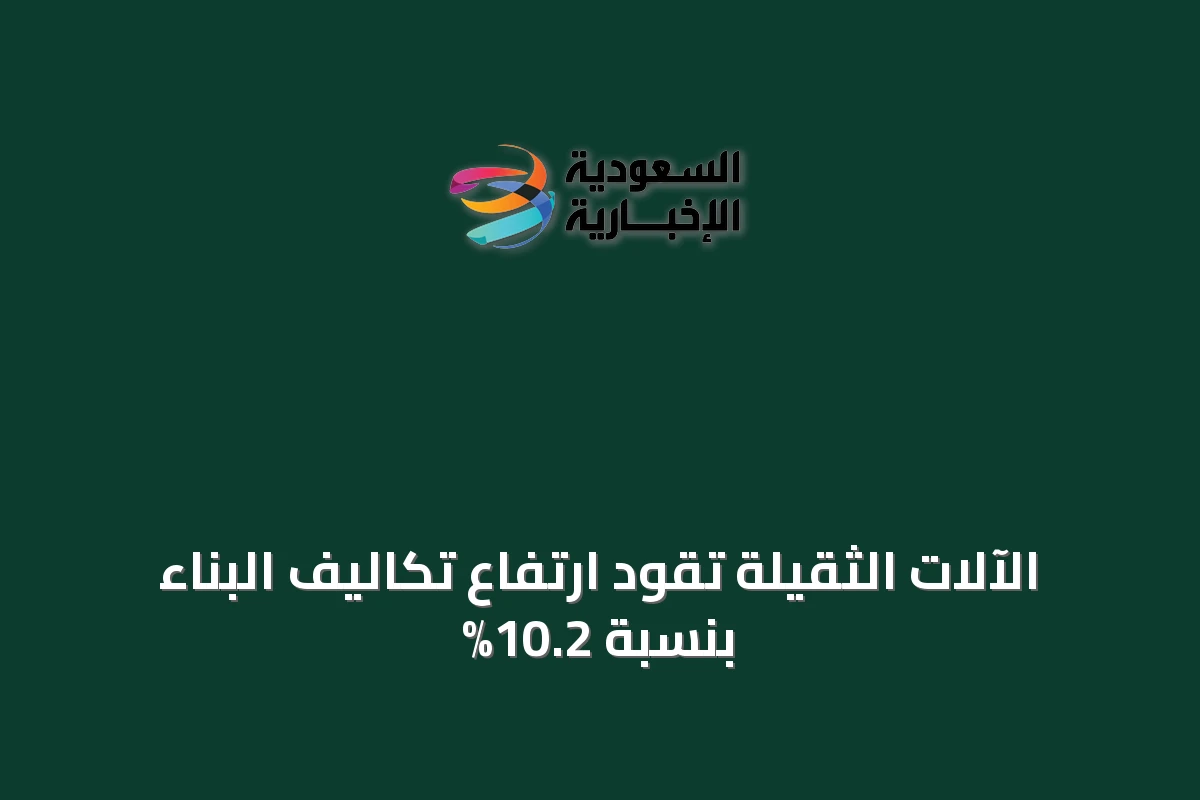 الآلات الثقيلة تقود ارتفاع تكاليف البناء بنسبة 10.2%